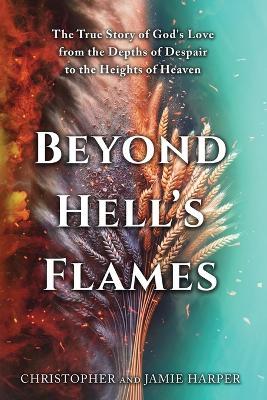Beyond Hell's Flames: The True Story of God's Love from the Depths of Despair to the Heights of Heaven - Christopher Harper,Jamie Harper - cover