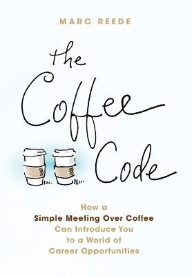 The Coffee Code: How a Simple Meeting Over Coffee Can Introduce You to a World of Career Opportunities - Marc Reede - cover