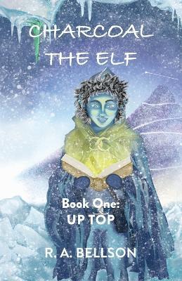 Charcoal the Elf - Book One: UP TOP: a novel for all ages - R A Bellson - cover
