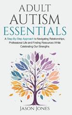 Adult Autism Essentials: A Step-By-step Approach to Navigating Relationships, Professional Life and Finding Resources While Celebrating Our Strengths