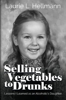 Selling Vegetables to Drunks: Lessons I Learned as an Alcoholic's Daughter - Laurie L Hellmann - cover