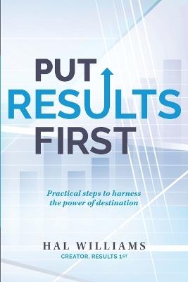 Put Results First: Practical Steps to Harness the Power of Destination - Hal Williams - cover