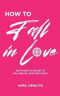 How to Fall in Love: An Atheist's Guide to Falling in Love With God - April G Dequito - cover