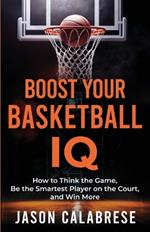 Boost Your Basketball IQ: How to Think the Game, Be the Smartest Player on the Court, and Win More