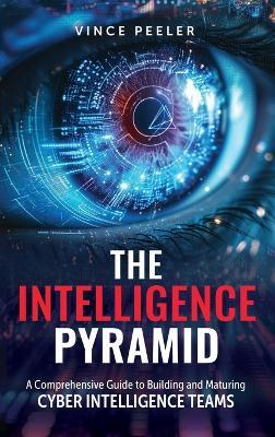 The Intelligence Pyramid: A Comprehensive Guide to Building and Maturing Cyber Intelligence Teams - Vince Peeler - cover