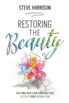 Restoring the Beauty: Helping Men Gain and Sustain Victory Over Sexual Sin - Steve Harrison - cover