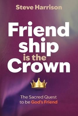 Friendship is the Crown: The Sacred Quest to be God's Friend - Steve Harrison - cover