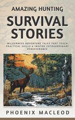 Amazing Hunting Survival Stories: Wilderness Adventure Tales that Teach Practical Skills & Inspire Extraordinary Perseverance