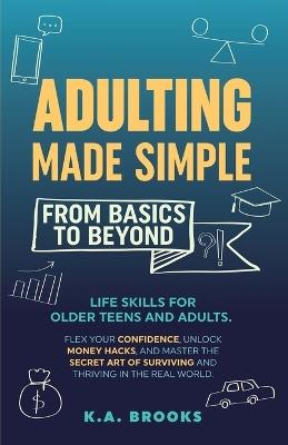 Adulting Made Simple - From Basics to Beyond: Life Skills for Older Teens and Adults. Flex Your Confidence, Unlock Money Hacks, And Master the Secret Art of Surviving and Thriving in the Real World. - K a Brooks - cover
