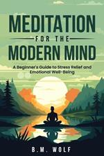 Meditation for the Modern Mind: A Beginner's Guide to Stress Relief and Emotional Well-Being: A: A Beginner's Guide to Stress Relief and Emotional Well-Being