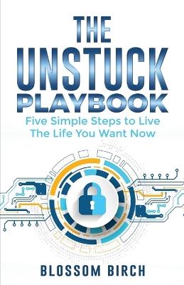 The Unstuck Playbook: Five Simple Steps to Live the Life You Want Now - Blossom Birch - cover