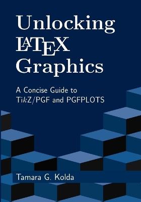 Unlocking LaTeX Graphics: A Concise Guide to TikZ/PGF and PGFPLOTS - Tamara Kolda - cover