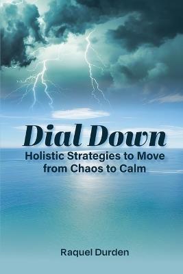 Dial Down: Holistic Strategies to Move from Chaos to Calm - Raquel Durden - cover
