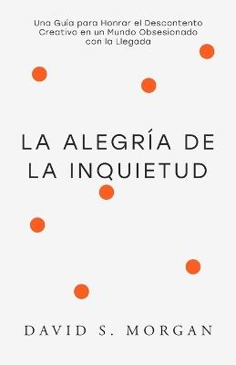 La Alegría de la Inquietud: Para Quienes Siguen Transformándose Una guía espiritual para abrazar la inquietud, replantear la incomodidad creativa, y encontrar belleza en lo inacabado - David S Morgan - cover