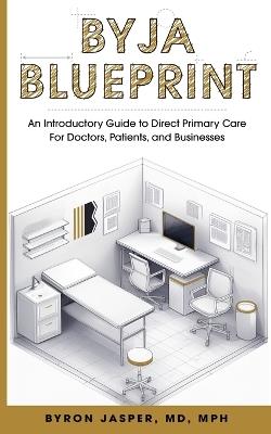 Byja Blueprint: An Introductory Guide to Direct Primary Care for Doctors, Patients, and Businesses - Byron Jasper - cover