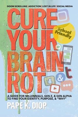 Cure Your Brain Rot: Second Edition: a Guide for Millennials, Gen-Z, and Gen Alpha to Find Your Identity, Purpose, and Why - Pape Diop - cover