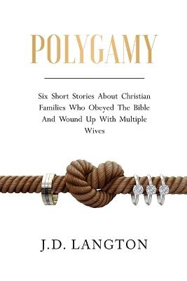 Polygamy: Six Short Stories About Christian Families Who Obeyed The Bible And Wound Up With Multiple Wives - J D Langton - cover