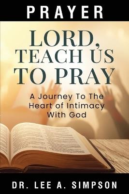 Lord, Teach Us To Pray: The Journey To The Heart Of Intimacy With God - Lee A Simpson - cover