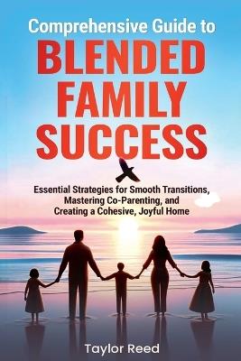 Comprehensive Guide to Blended Family Success: Essential Strategies for Smooth Transitions, Mastering Co-Parenting, and Creating a Cohesive, Joyful Home - Taylor Reed - cover