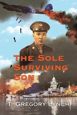 The Sole Surviving Son: An Historical Documentary from the 1943-45 World War II Journal, Photos and Letters Home of Thomas P. Lynch - T Gregory Lynch - cover