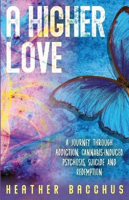 A Higher Love: A Journey Through Addiction, Cannabis-Induced Psychosis, Suicide and Redemption - Heather Bacchus - cover