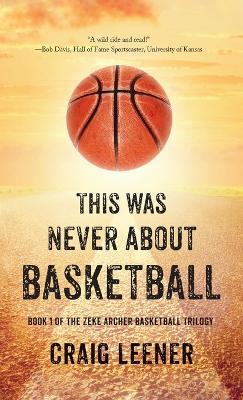 This Was Never About Basketball: Book 1 of the Zeke Archer Basketball Trilogy - Craig Leener - cover