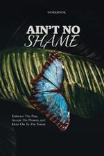 Ain't No Shame: Embrace The Past, Accept The Present, and Move On To The Future Workbook