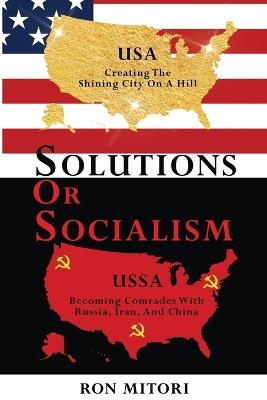 Solutions Or Socialism: Creating the Shining City on a Hill or Becoming Comrades with Russia, Iran, and China - Ron Mitori - cover