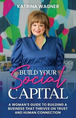 Build Your Social Capital: A Woman's Guide to Building a Business That Thrives on Trust and Human Connection - Katrina Wagner - cover