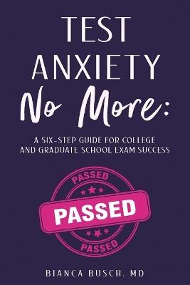 Test Anxiety No More: A Six-Step Guide for College and Graduate School Exam Success - Bianca Busch - cover