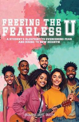 Freeing the Fearless U: A Student's Blueprint to Overcoming Fear and Rising to New Heights - Jasmine 'Jaye' Smith - cover