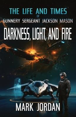 The Life and Times of Gunnery Sergeant Jackson Mason: Darkness Light and Fire - Mark Jordan - cover