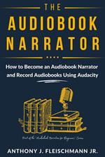 The Audiobook Narrator: How to Become an Audiobook Narrator and Record Audiobooks Using Audacity