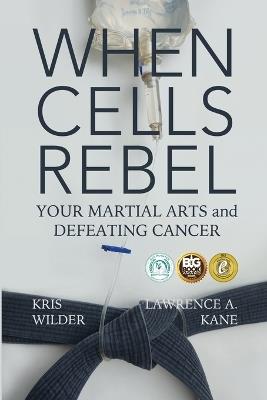 When Cells Rebel: Your Martial Arts and Defeating Cancer - Lawrence Kane,Kris Wilder - cover