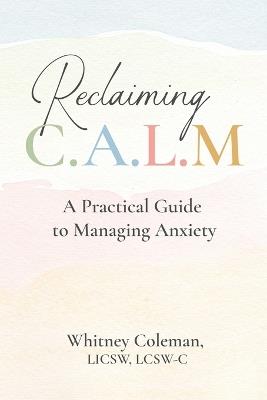Reclaiming C.A.L.M.: A Practical Guide to Managing Anxiety - Whitney Coleman - cover