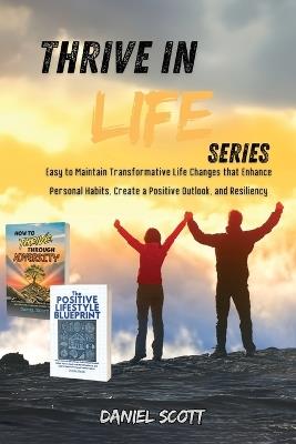 Thrive in Life Series: Easy to Maintain Transformative Life Changes that Enhance Personal Habits, Create a Positive Outlook, and Resiliency: - Daniel Scott - cover