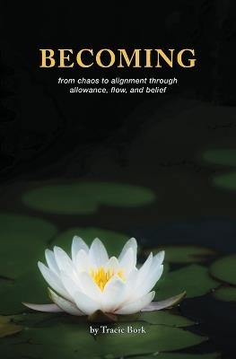 Becoming: from chaos to alignment through allowance, flow, and belief - Tracie Bork - cover