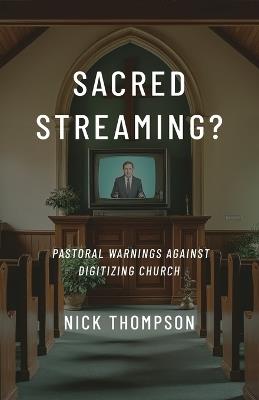 Sacred Streaming?: Pastoral Warnings Against Digitizing Church - Nick Thompson - cover