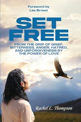 Set Free; From the Grip of Grief, Bitterness, Anger, Hatred, and Unforgiveness by the Power of Love - Rachel Thompson - cover
