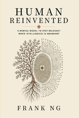 Human Reinvented: A Mental Model to Stay Relevant When Intelligence Is Abundant - Frank Ng - cover