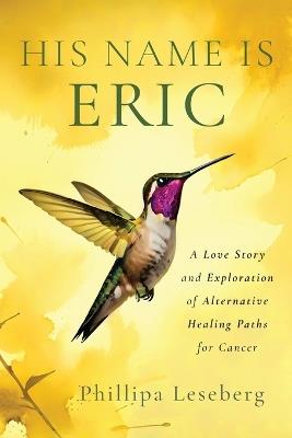 His Name is Eric: A Love Story & Exploration of Alternative Healing Paths for Cancer - Phillipa Leseberg - cover