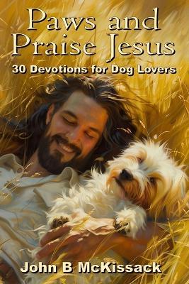 Paws and Praise Jesus: 30 Devotions for Dog Lovers who love Jesus - John B McKissack - cover
