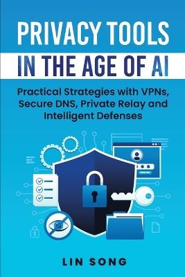 Privacy Tools in the Age of AI: Practical Strategies with VPNs, Secure DNS, Private Relay and Intelligent Defenses - Lin Song - cover