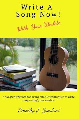 Write a Song Now! With Your Ukulele - Timothy J Spadoni - cover