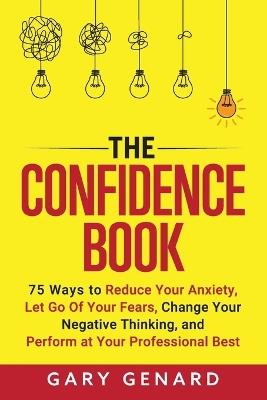 The Confidence Book: 75 Ways to Reduce Your Anxiety, Let Go Of Your Fears, Change Your Negative Thinking, and Live Fully in the Moment - Gary Genard - cover