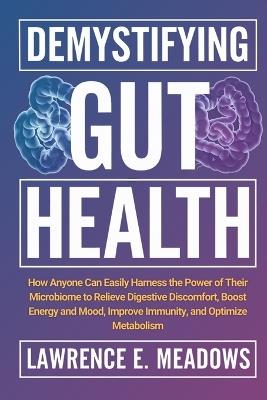 Demystifying Gut Health: How Anyone Can Easily Harness the Power of Their Microbiome to Relieve Digestive Discomfort, Boost Energy and Mood, Improve Immunity, and Optimize Metabolism - Lawrence E Meadows - cover