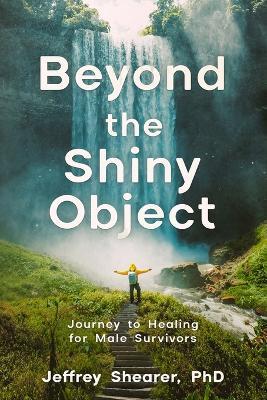 Beyond the Shiny Object: Journey to Healing for Male Survivors - Jeffrey Shearer - cover
