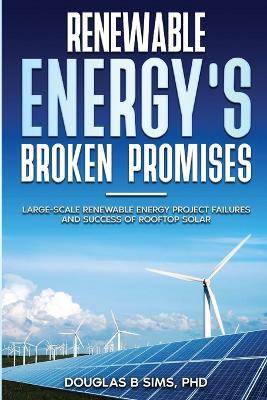 Renewable Energy's Broken Promises: Large-Scale Renewable Energy Project Failures and Success of Rooftop Solar - Douglas B Sims - cover