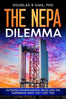 The NEPA Dilemma: Outdated Environmental Rules and the Surprising Ways They Cost You - Douglas B Sims - cover