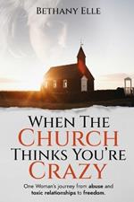 When the Church Thinks You're Crazy: One woman's journey through abuse and toxic relationships to freedom